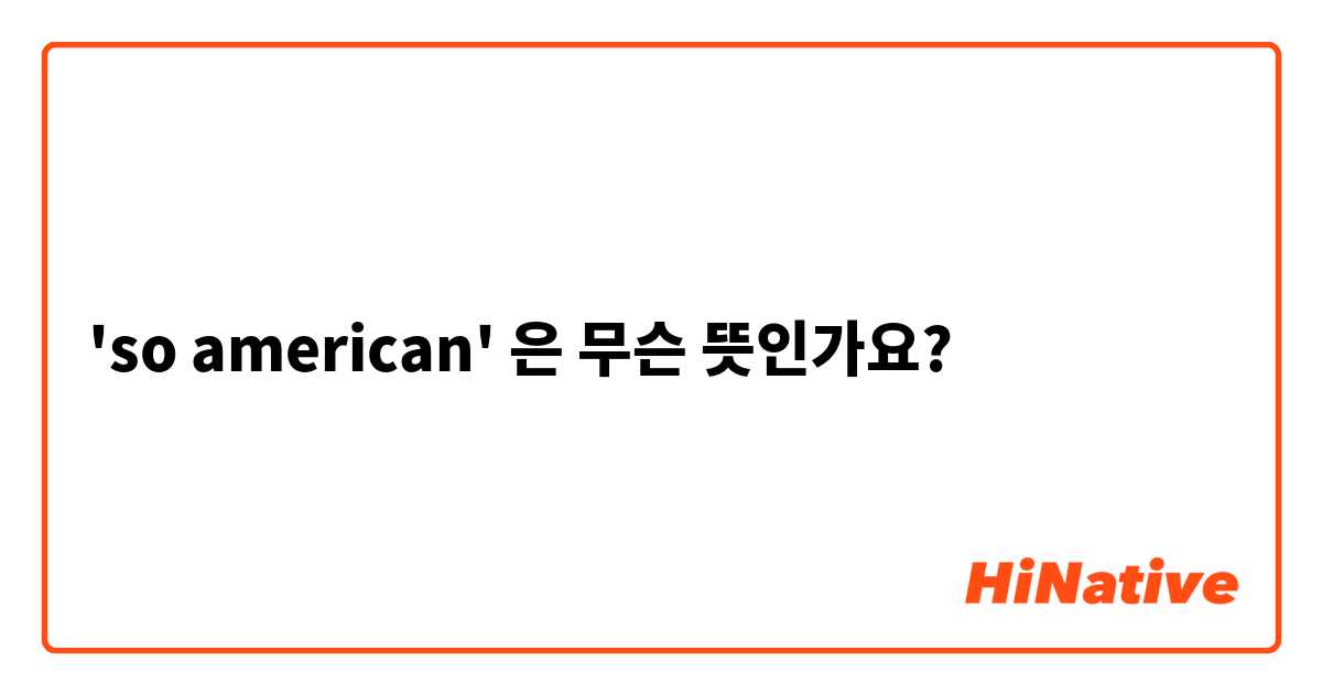so american'은(는) 무슨 뜻인가요? 영어(미국) 질문